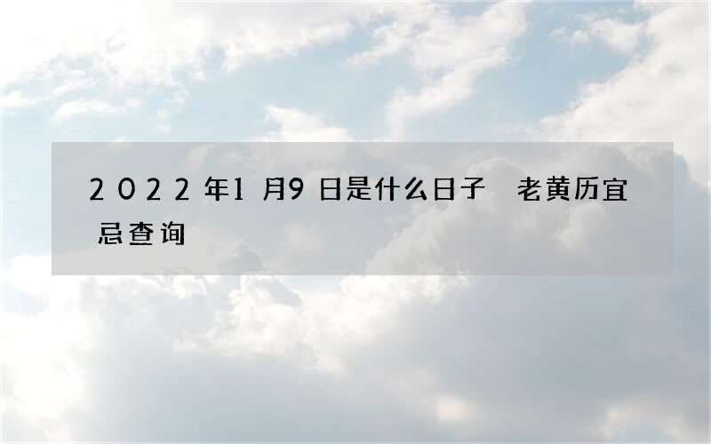 2022年1月9日是什么日子 老黄历宜忌查询